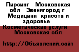 Пирсинг - Московская обл., Звенигород г. Медицина, красота и здоровье » Косметические услуги   . Московская обл.